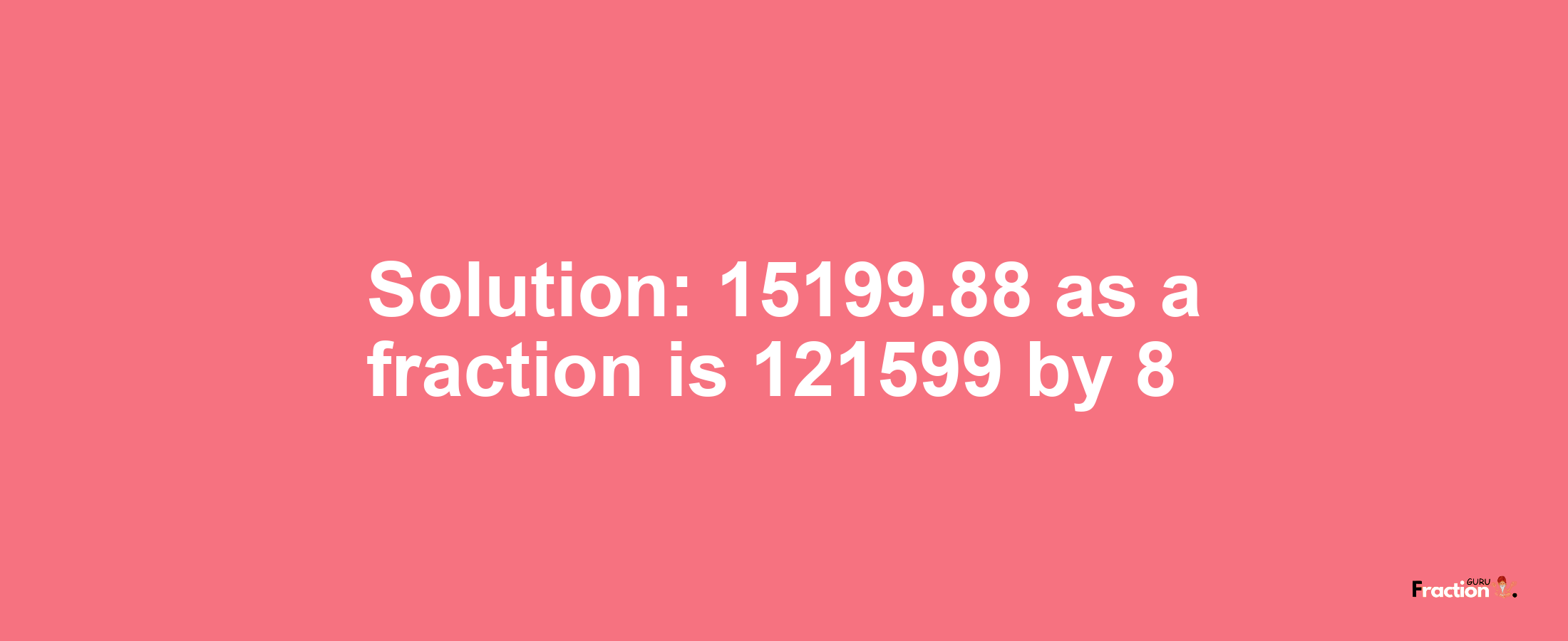 Solution:15199.88 as a fraction is 121599/8